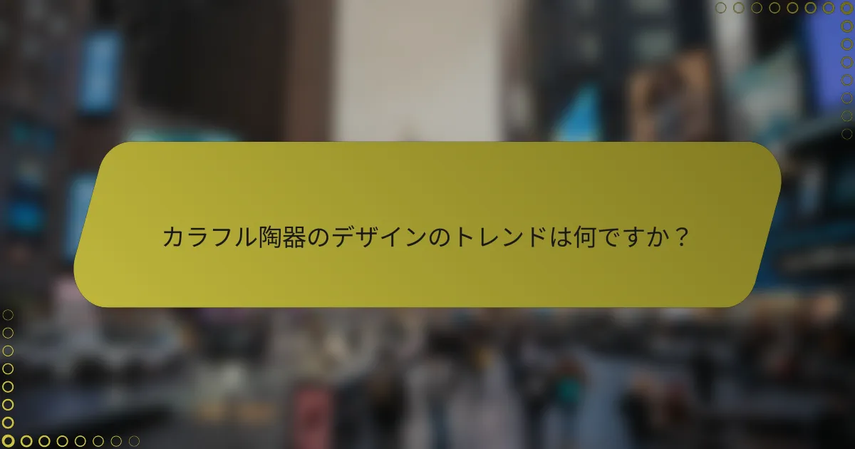 カラフル陶器のデザインのトレンドは何ですか？