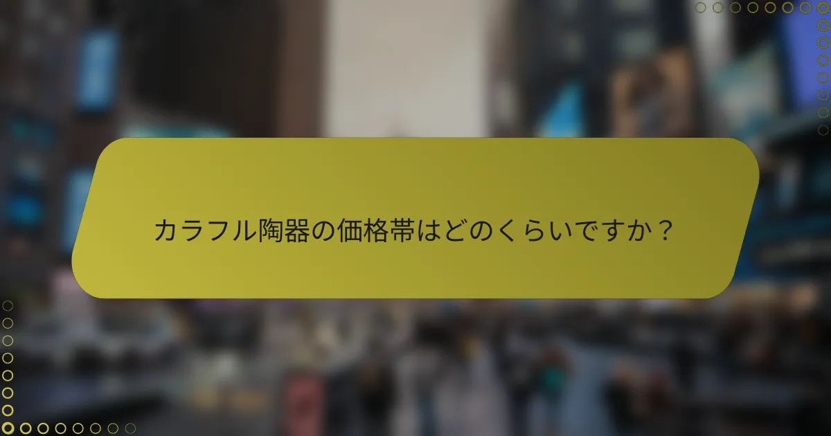 カラフル陶器の価格帯はどのくらいですか？