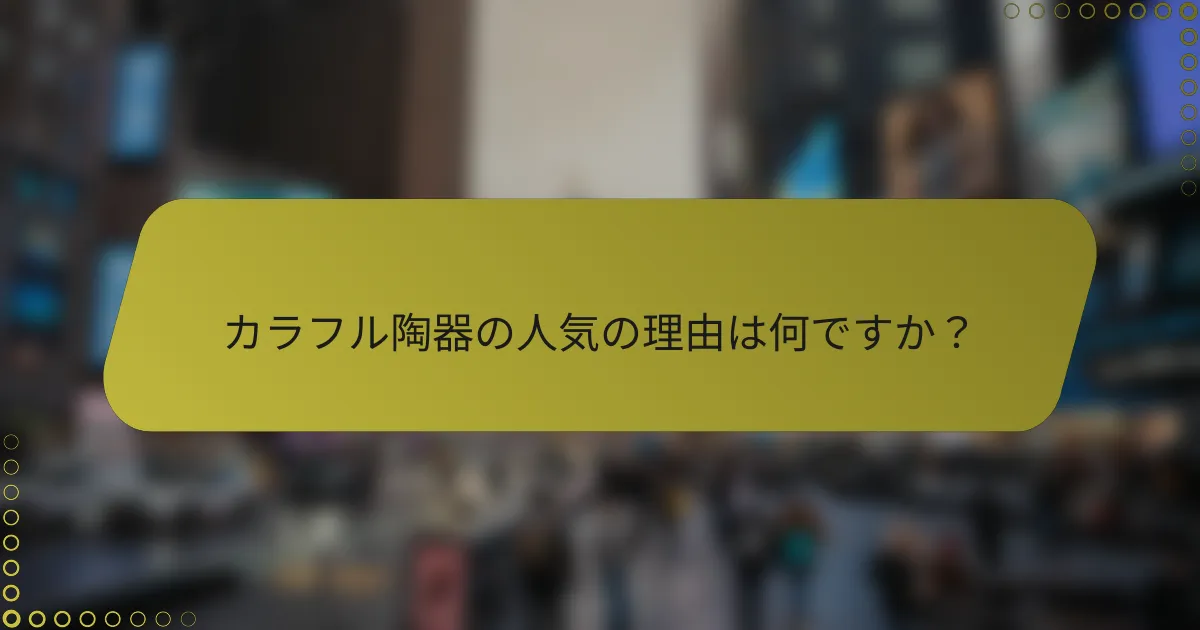 カラフル陶器の人気の理由は何ですか？