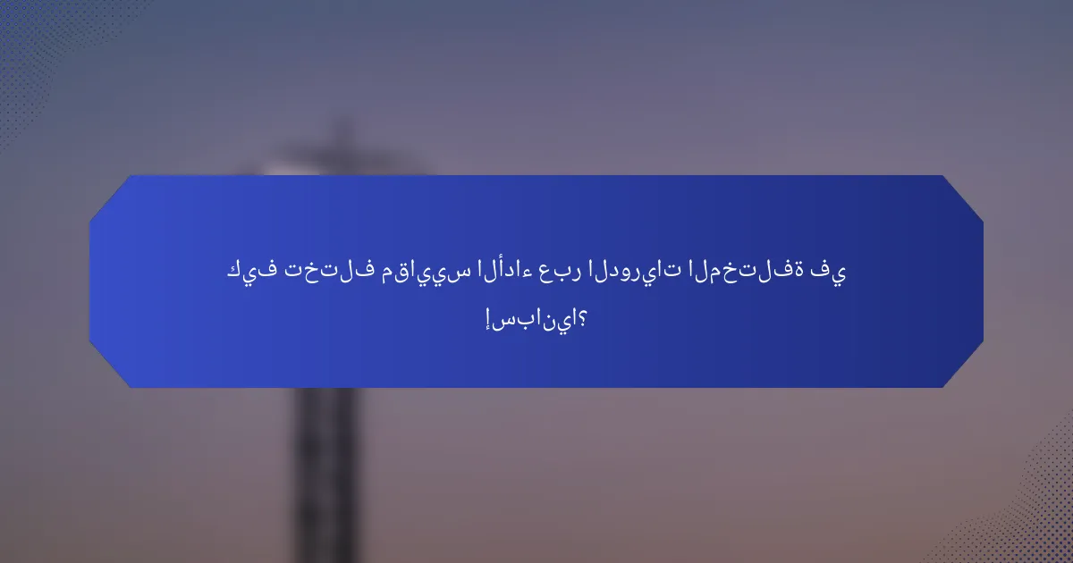 كيف تختلف مقاييس الأداء عبر الدوريات المختلفة في إسبانيا؟
