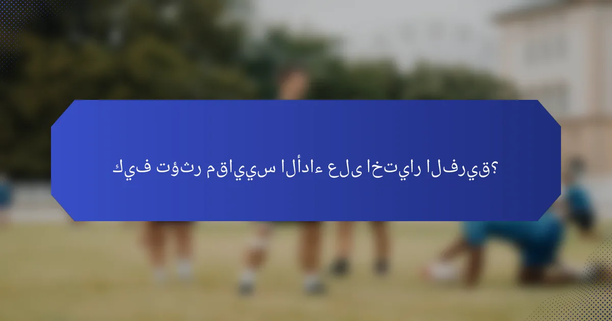 كيف تؤثر مقاييس الأداء على اختيار الفريق؟