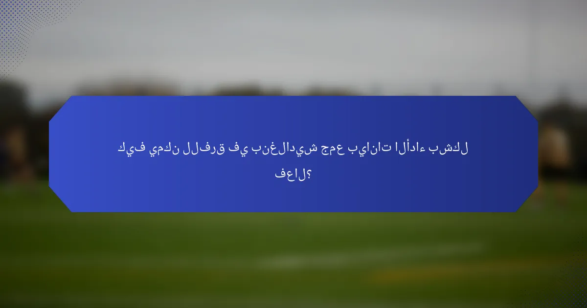 كيف يمكن للفرق في بنغلاديش جمع بيانات الأداء بشكل فعال؟