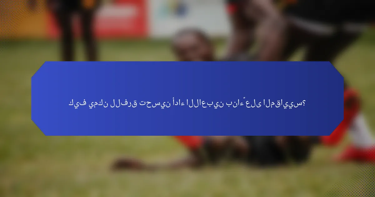 كيف يمكن للفرق تحسين أداء اللاعبين بناءً على المقاييس؟