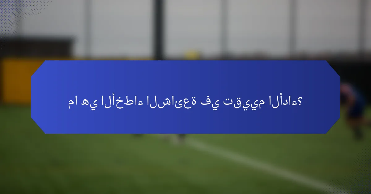 ما هي الأخطاء الشائعة في تقييم الأداء؟