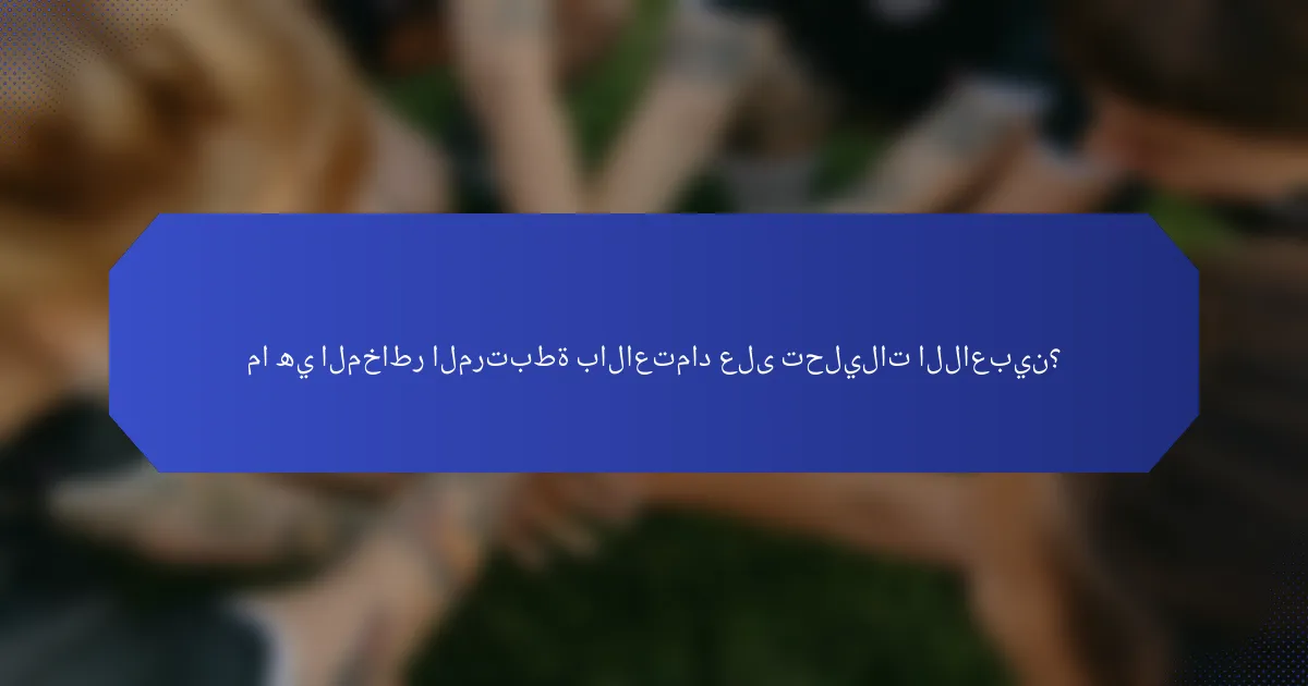 ما هي المخاطر المرتبطة بالاعتماد على تحليلات اللاعبين؟
