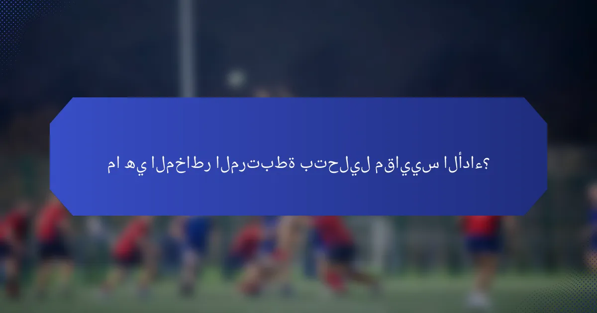 ما هي المخاطر المرتبطة بتحليل مقاييس الأداء؟